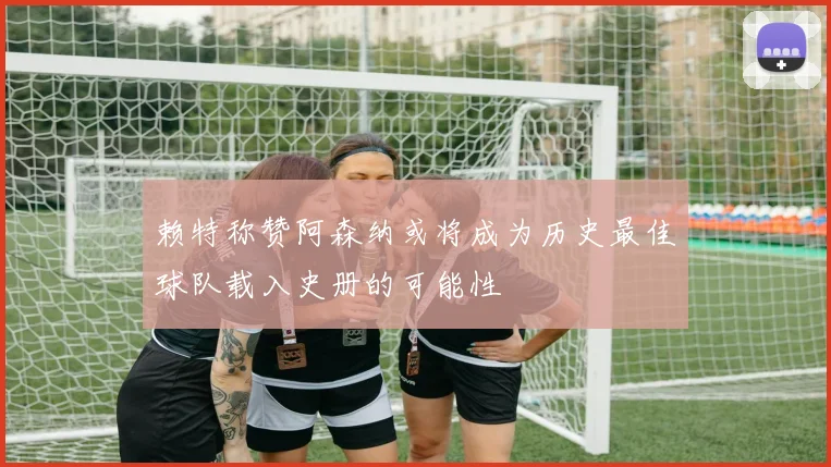 赖特称赞阿森纳或将成为历史最佳球队载入史册的可能性