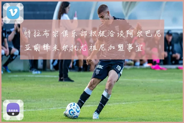 特拉布宗俱乐部积极洽谈阿尔巴尼亚前锋米尔托尤祖尼加盟事宜