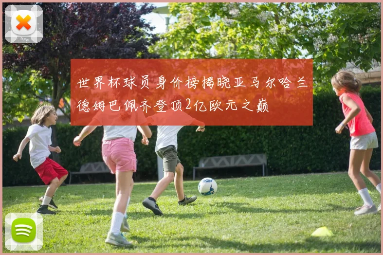 世界杯球员身价榜揭晓亚马尔哈兰德姆巴佩齐登顶2亿欧元之巅