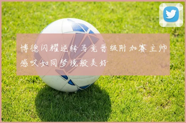 博德闪耀逆转马竞晋级附加赛主帅感叹如同梦境般美好