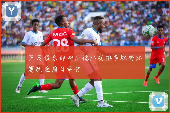 罗马俱乐部回应德比安排争取将比赛改至周日举行