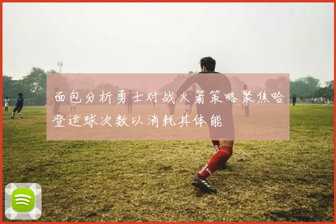 面包分析勇士对战火箭策略聚焦哈登运球次数以消耗其体能