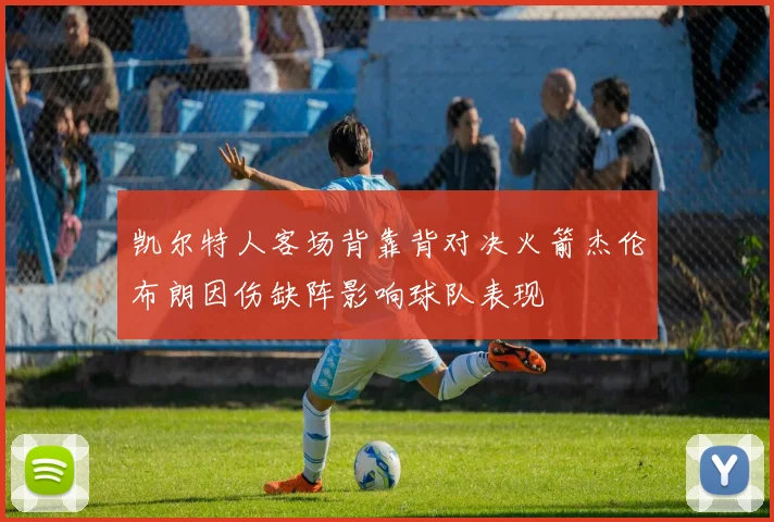 凯尔特人客场背靠背对决火箭杰伦布朗因伤缺阵影响球队表现