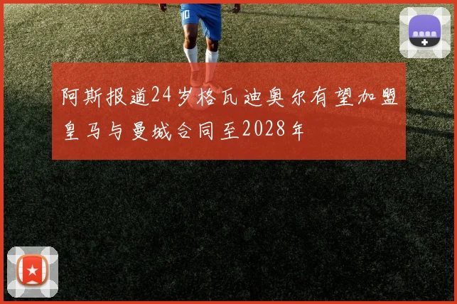 阿斯报道24岁格瓦迪奥尔有望加盟皇马与曼城合同至2028年