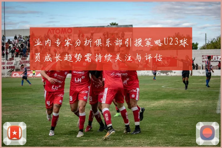 业内专家分析俱乐部引援策略U23球员成长趋势需持续关注与评估